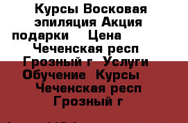 Курсы Восковая эпиляция Акция (подарки) › Цена ­ 6 000 - Чеченская респ., Грозный г. Услуги » Обучение. Курсы   . Чеченская респ.,Грозный г.